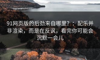 91网页版的后劲来自哪里？：配乐并非渲染，而是在反讽，看完你可能会沉默一会儿