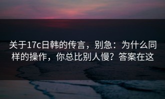 关于17c日韩的传言，别急：为什么同样的操作，你总比别人慢？答案在这