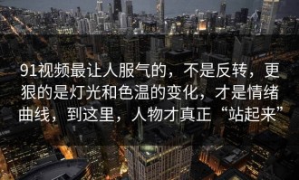 91视频最让人服气的，不是反转，更狠的是灯光和色温的变化，才是情绪曲线，到这里，人物才真正“站起来”