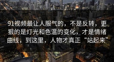 91视频最让人服气的，不是反转，更狠的是灯光和色温的变化，才是情绪曲线，到这里，人物才真正“站起来”