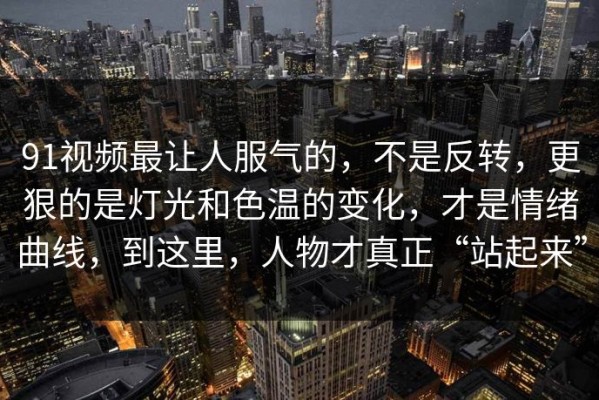 91视频最让人服气的，不是反转，更狠的是灯光和色温的变化，才是情绪曲线，到这里，人物才真正“站起来”