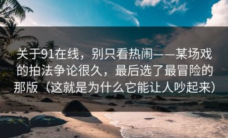 关于91在线，别只看热闹——某场戏的拍法争论很久，最后选了最冒险的那版（这就是为什么它能让人吵起来）