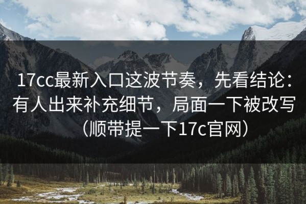 17cc最新入口这波节奏，先看结论：有人出来补充细节，局面一下被改写（顺带提一下17c官网）