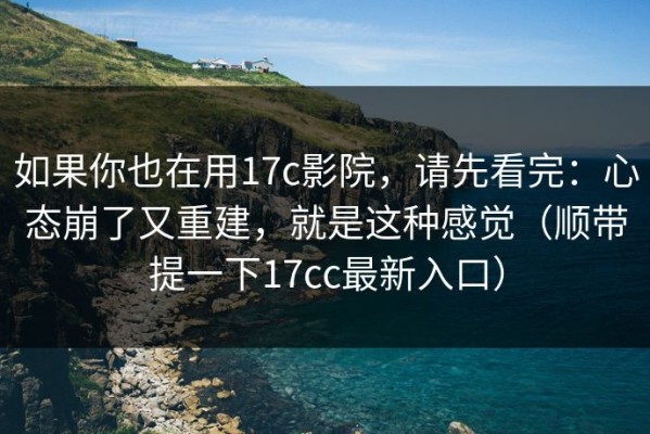 如果你也在用17c影院，请先看完：心态崩了又重建，就是这种感觉（顺带提一下17cc最新入口）