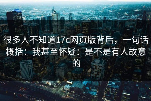 很多人不知道17c网页版背后，一句话概括：我甚至怀疑：是不是有人故意的