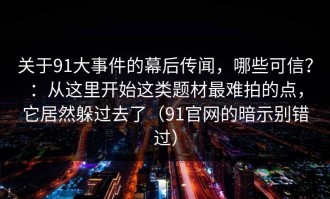 关于91大事件的幕后传闻，哪些可信？：从这里开始这类题材最难拍的点，它居然躲过去了（91官网的暗示别错过）