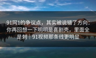 91网1的争议点，其实被说错了方向：你再回想一下明明是喜剧壳，里面全是刺｜91视频那条线更明显
