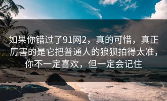 如果你错过了91网2，真的可惜，真正厉害的是它把普通人的狼狈拍得太准，你不一定喜欢，但一定会记住