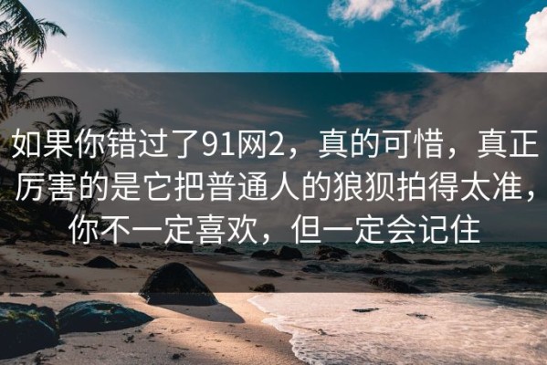 如果你错过了91网2，真的可惜，真正厉害的是它把普通人的狼狈拍得太准，你不一定喜欢，但一定会记住