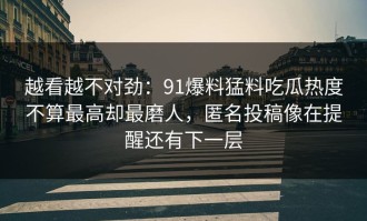 越看越不对劲：91爆料猛料吃瓜热度不算最高却最磨人，匿名投稿像在提醒还有下一层