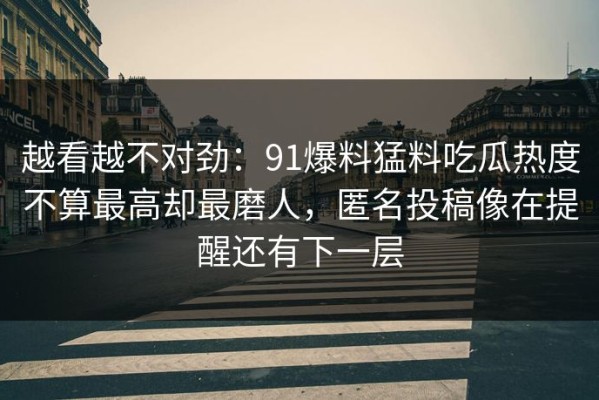 越看越不对劲：91爆料猛料吃瓜热度不算最高却最磨人，匿名投稿像在提醒还有下一层