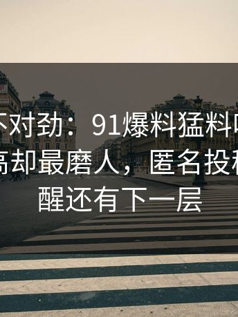 越看越不对劲：91爆料猛料吃瓜热度不算最高却最磨人，匿名投稿像在提醒还有下一层