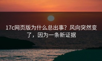 17c网页版为什么总出事？风向突然变了，因为一条新证据