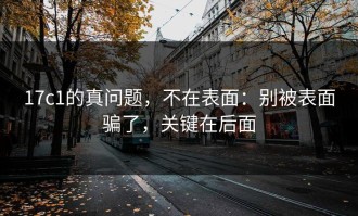 17c1的真问题，不在表面：别被表面骗了，关键在后面