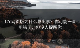 17c网页版为什么总出事？你可能一直用错了，但没人提醒你