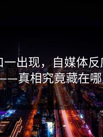 黑料入口一出现，自媒体反应变幻莫测——真相究竟藏在哪里？
