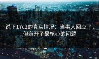 说下17c2的真实情况：当事人回应了，但避开了最核心的问题