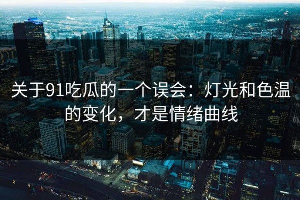 关于91吃瓜的一个误会：灯光和色温的变化，才是情绪曲线