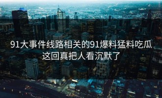 91大事件线路相关的91爆料猛料吃瓜这回真把人看沉默了
