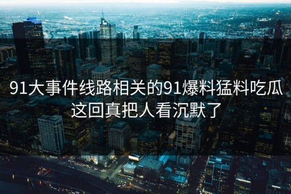 91大事件线路相关的91爆料猛料吃瓜这回真把人看沉默了