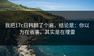 我把17c日韩翻了个遍，结论是：你以为在省事，其实是在埋雷