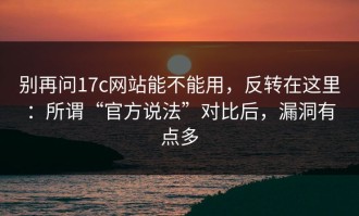 别再问17c网站能不能用，反转在这里：所谓“官方说法”对比后，漏洞有点多