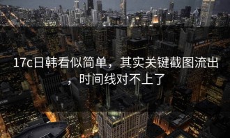17c日韩看似简单，其实关键截图流出，时间线对不上了