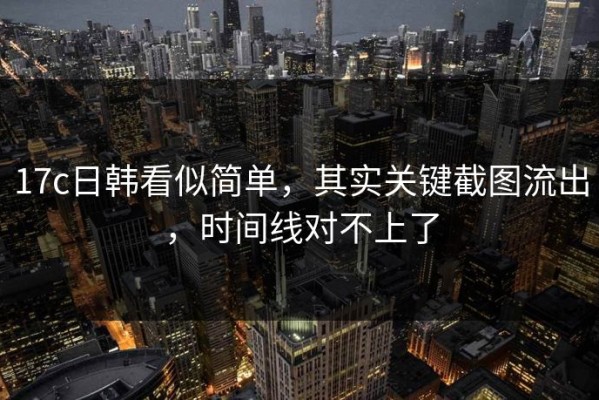 17c日韩看似简单，其实关键截图流出，时间线对不上了
