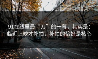 91在线里最“刀”的一幕，其实是：临近上映才补拍，补拍的恰好是核心
