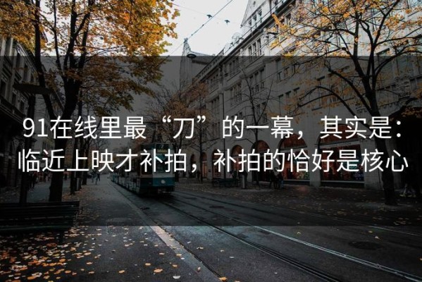 91在线里最“刀”的一幕，其实是：临近上映才补拍，补拍的恰好是核心