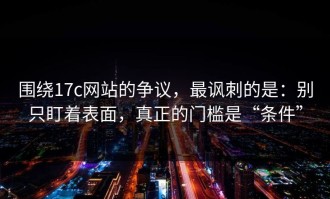 围绕17c网站的争议，最讽刺的是：别只盯着表面，真正的门槛是“条件”