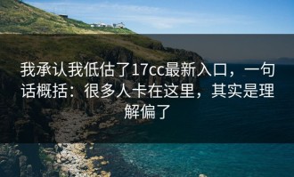 我承认我低估了17cc最新入口，一句话概括：很多人卡在这里，其实是理解偏了