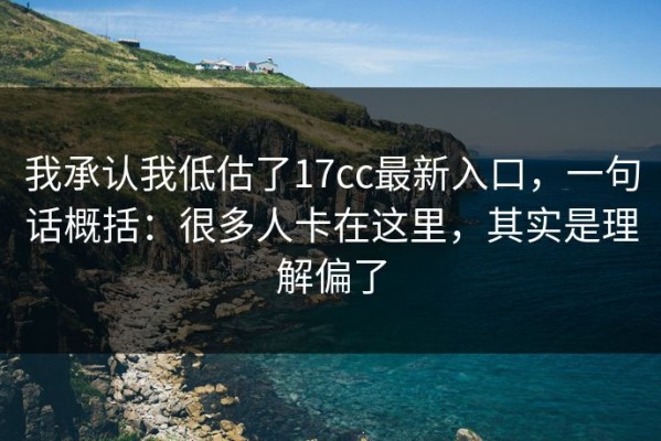 我承认我低估了17cc最新入口，一句话概括：很多人卡在这里，其实是理解偏了