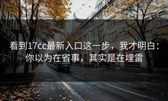 看到17cc最新入口这一步，我才明白：你以为在省事，其实是在埋雷