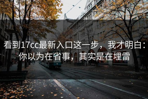 看到17cc最新入口这一步，我才明白：你以为在省事，其实是在埋雷