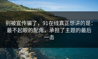 别被宣传骗了，91在线真正想讲的是：最不起眼的配角，承担了主题的最后一击