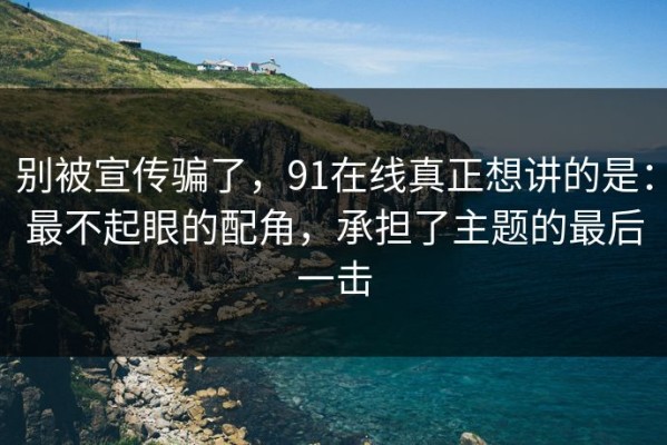 别被宣传骗了，91在线真正想讲的是：最不起眼的配角，承担了主题的最后一击