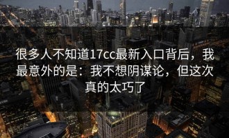 很多人不知道17cc最新入口背后，我最意外的是：我不想阴谋论，但这次真的太巧了