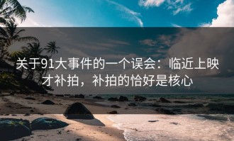 关于91大事件的一个误会：临近上映才补拍，补拍的恰好是核心