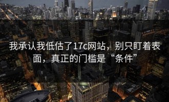 我承认我低估了17c网站，别只盯着表面，真正的门槛是“条件”