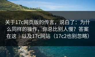 关于17c网页版的传言，说白了：为什么同样的操作，你总比别人慢？答案在这｜以及17c网站（17c2也别忽略）
