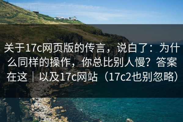 关于17c网页版的传言，说白了：为什么同样的操作，你总比别人慢？答案在这｜以及17c网站（17c2也别忽略）