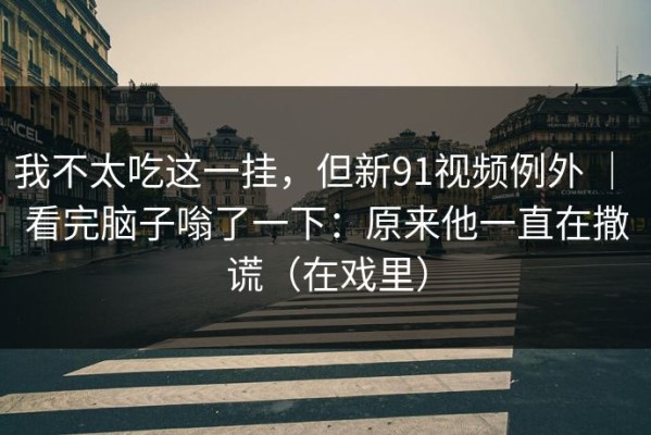 我不太吃这一挂，但新91视频例外 ｜ 看完脑子嗡了一下：原来他一直在撒谎（在戏里）