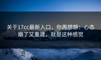 关于17cc最新入口，你再想想：心态崩了又重建，就是这种感觉