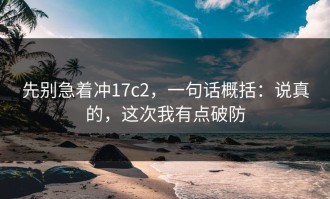 先别急着冲17c2，一句话概括：说真的，这次我有点破防