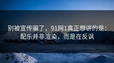 别被宣传骗了，91网1真正想讲的是：配乐并非渲染，而是在反讽