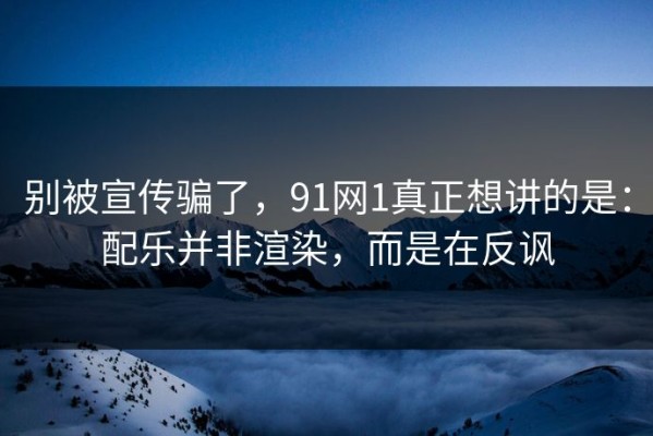 别被宣传骗了，91网1真正想讲的是：配乐并非渲染，而是在反讽