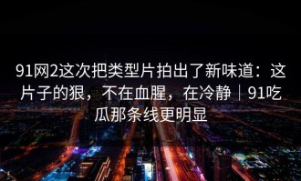 91网2这次把类型片拍出了新味道：这片子的狠，不在血腥，在冷静｜91吃瓜那条线更明显