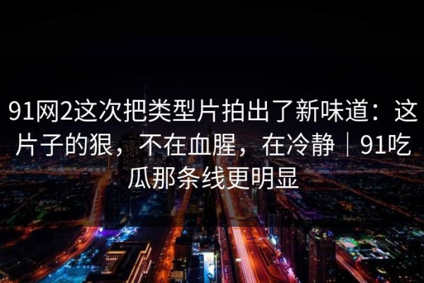 91网2这次把类型片拍出了新味道：这片子的狠，不在血腥，在冷静｜91吃瓜那条线更明显