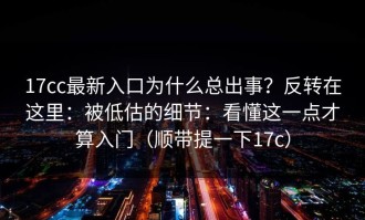17cc最新入口为什么总出事？反转在这里：被低估的细节：看懂这一点才算入门（顺带提一下17c）